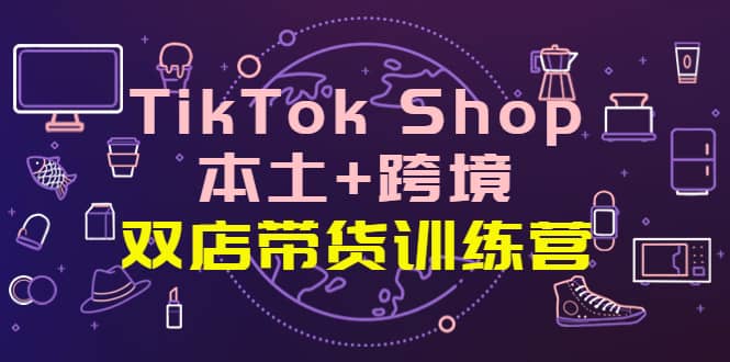 TikTok Shop本土 跨境 双店带货训练营（第十五期）全球好物买卖 一店卖全球-知一项目网