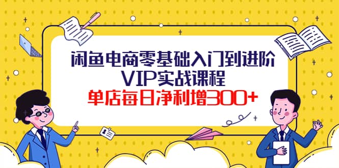 闲鱼电商零基础入门到进阶VIP实战课程-知一项目网