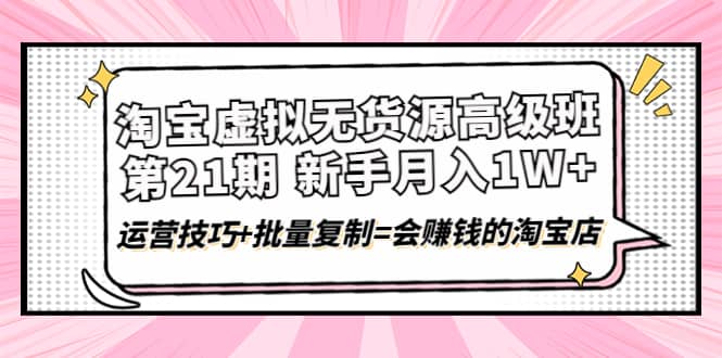 淘宝虚拟无货源高级班【第21期】运营技巧 批量复制=会赚钱的淘宝店-知一项目网