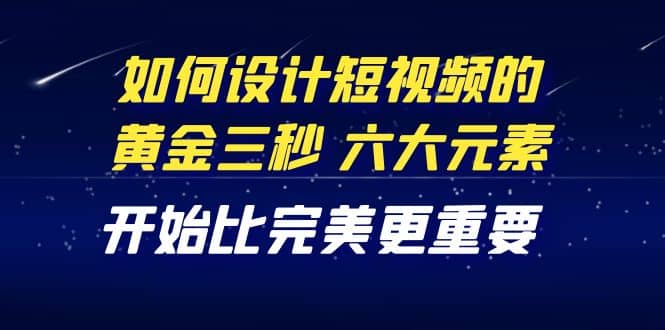 教你如何设计短视频的黄金三秒，六大元素，开始比完美更重要（27节课）-知一项目网