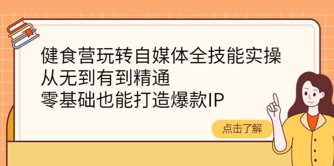 健食营玩转自媒体全技能实操，从无到有到精通，零基础也能打造爆款IP-知一项目网