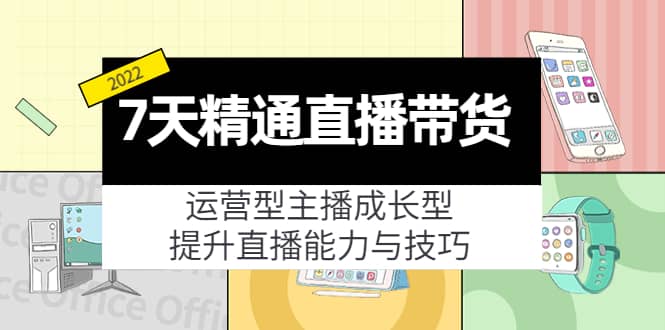 7天精通直播带货，运营型主播成长型，提升直播能力与技巧（19节课）-知一项目网