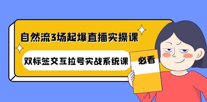 自然流3场起爆直播实操课：双标签交互拉号实战系统课-知一项目网