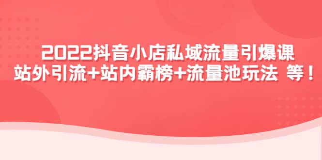 2022抖音小店私域流量引爆课：站外Y.L 站内霸榜 流量池玩法等等-知一项目网