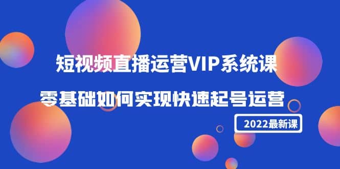 2022短视频直播运营VIP系统课：零基础如何实现快速起号运营（价值2999）-知一项目网