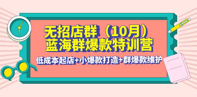 无招店群·蓝海群爆款特训营(10月新课) 低成本起店 小爆款打造 群爆款维护-知一项目网