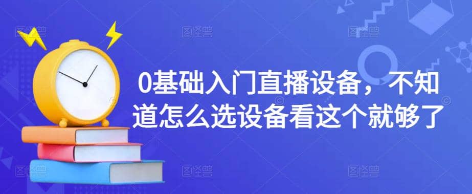 0基础入门直播设备，不知道怎么选设备看这个就够了-知一项目网