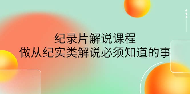 眼镜蛇电影：纪录片解说课程，做从纪实类解说必须知道的事-价值499元-知一项目网