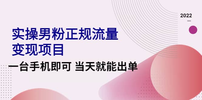 2022实操男粉正规流量变现项目，一台手机即可 当天就能出单【视频课程】-知一项目网