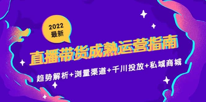 2022最新直播带货成熟运营指南：趋势解析 浏量渠道 千川投放 私域商城-知一项目网