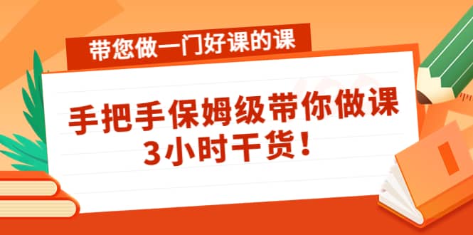 带您做一门好课的课：手把手保姆级带你做课，3小时干货-知一项目网