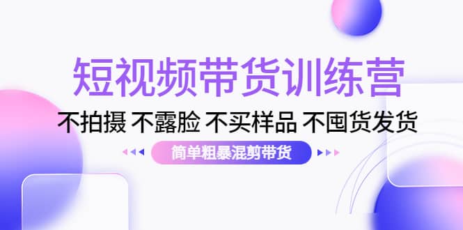 短视频带货训练营：不拍摄 不露脸 不买样品 不囤货发货 简单粗暴混剪带货-知一项目网