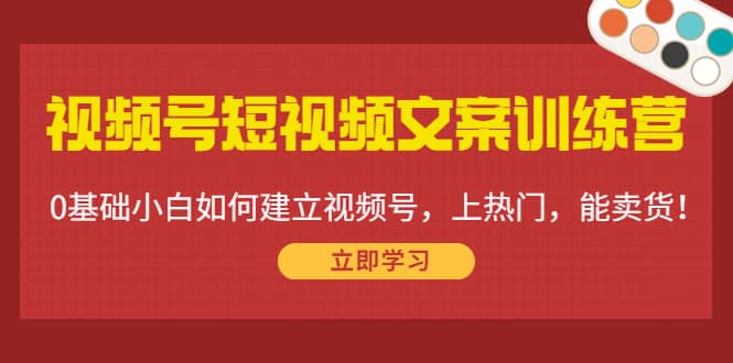 视频号短视频文案训练营：0基础小白如何建立视频号，上热门，能卖货！-知一项目网