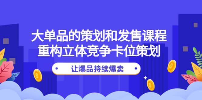 大单品的策划和发售课程：重构立体竞争卡位策划，让爆品持续爆卖-知一项目网