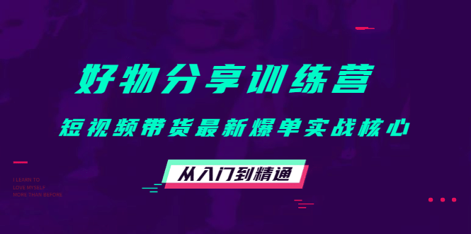 好物分享训练营：短视频带货最新爆单实战核心，从入门到精通-知一项目网