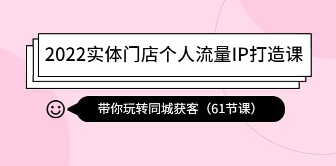 2022实体门店个人流量IP打造课：带你玩转同城获客（61节课）-知一项目网