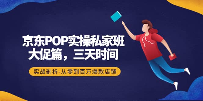 京东POP实操私家班：大促篇，3天时间，实战剖析-从零到百万爆款店铺-知一项目网