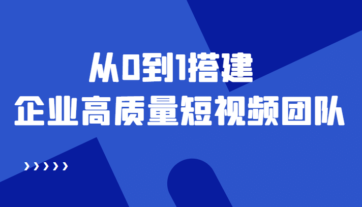 老板必学12节课，教你从0到1搭建企业高质量短视频团队，解决你的搭建难题-知一项目网