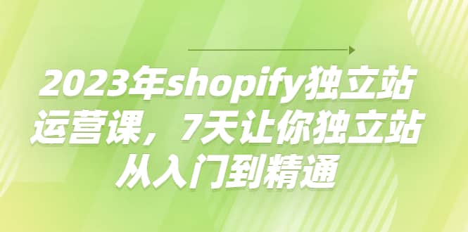 2023年shopify独立站运营课，7天让你独立站从入门到精通-知一项目网