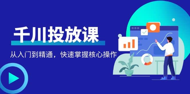 千万级直播操盘手带你玩转千川投放：从入门到精通，快速掌握核心操作-知一项目网