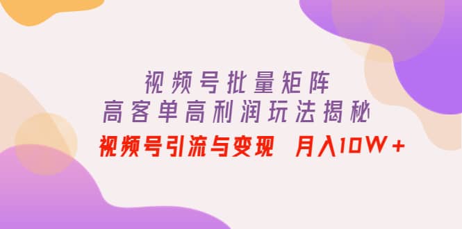 视频号批量矩阵的高客单高利润玩法揭秘-知一项目网