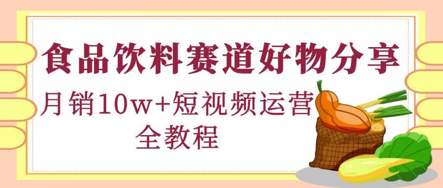 食品饮料赛道好物分享，短视频运营全教程-知一项目网