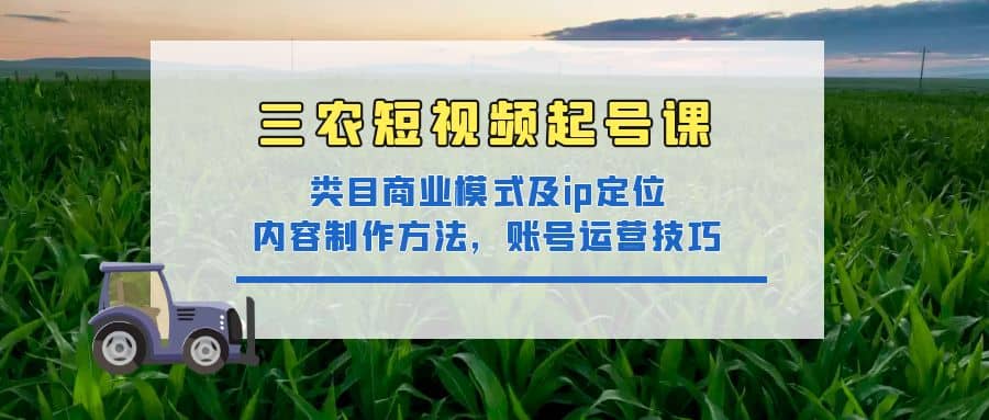 三农短视频起号课：三农类目商业模式及ip定位，内容制作方法，账号运营技巧-知一项目网