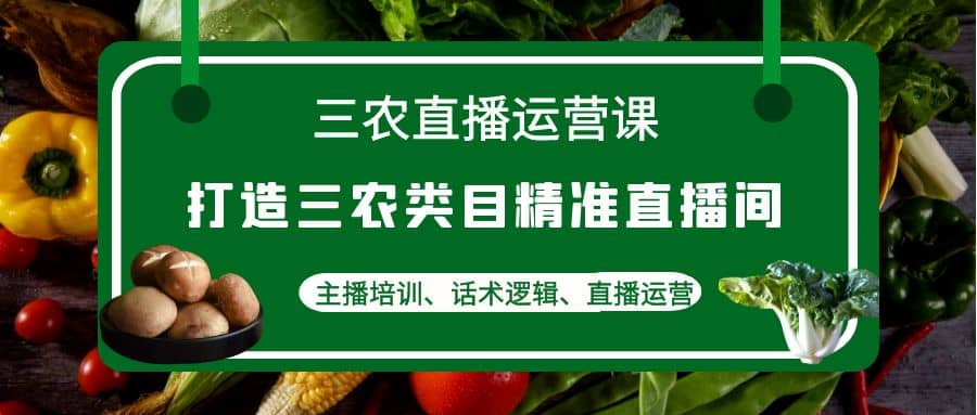 三农直播运营课：打造三农类目精准直播间，主播培训、话术逻辑、直播运营-知一项目网