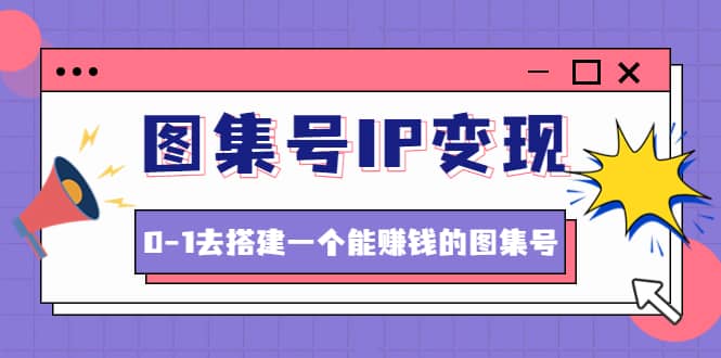 图集号IP变现，0-1去搭建一个能ZQ的图集号（文档 资料 视频）无水印-知一项目网