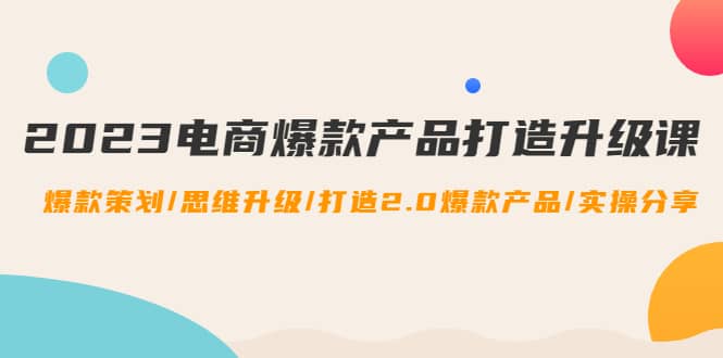 2023电商爆款产品打造升级课：爆款策划/思维升级/打造2.0爆款产品/【推荐】-知一项目网