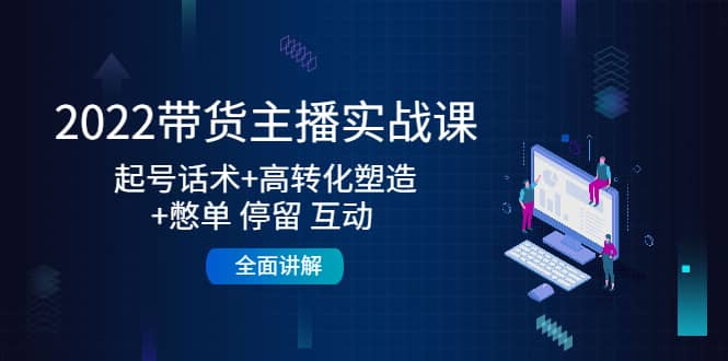 2022带货主播实战课：起号话术 高转化塑造 憋单 停留 互动 全面讲解-知一项目网