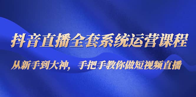 抖音直播全套系统运营课程：从新手到大神，手把手教你做直播短视频-知一项目网