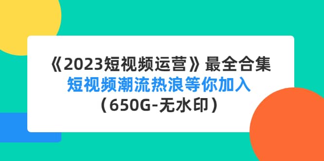 《2023短视频运营》最全合集：短视频潮流热浪等你加入（650G-无水印）-知一项目网