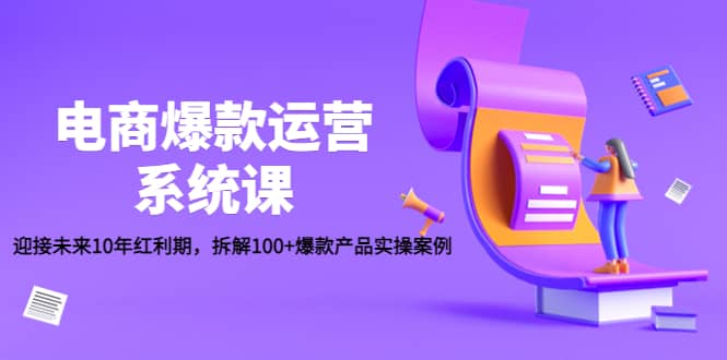 电商爆款运营系统课：迎接未来10年红利期，拆解100 爆款产品实操案例-知一项目网