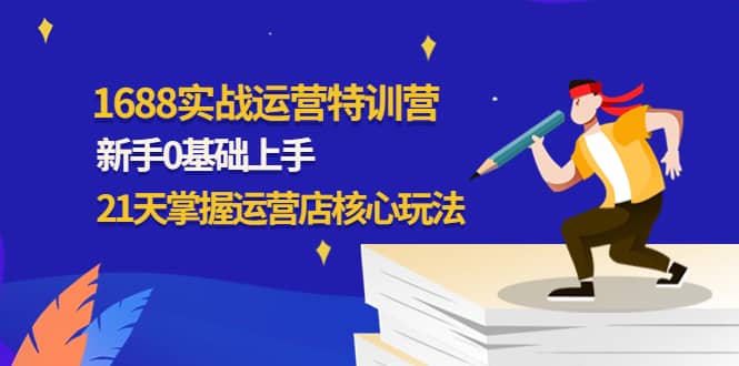 1688实战特训营：新手0基础上手，21天掌握运营店核心玩法-知一项目网