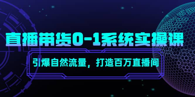 直播带货0-1系统实操课，引爆自然流量，打造百万直播间-知一项目网