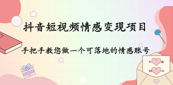 抖音短视频情感变现项目：手把手教您做一个可落地的情感账号-知一项目网