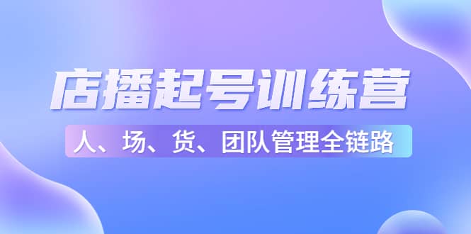 店播起号训练营：帮助更多直播新人快速开启和度过起号阶段（16节）-知一项目网