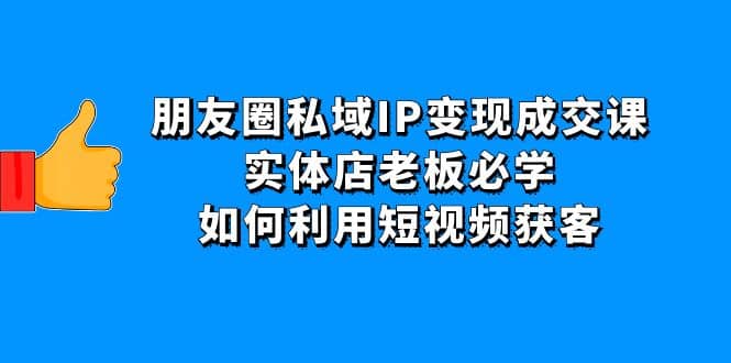 朋友圈私域IP变现成交课：实体店老板必学，如何利用短视频获客-知一项目网