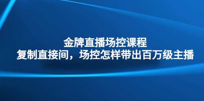 金牌直播场控课程：复制直接间，场控如何带出百万级主播-知一项目网