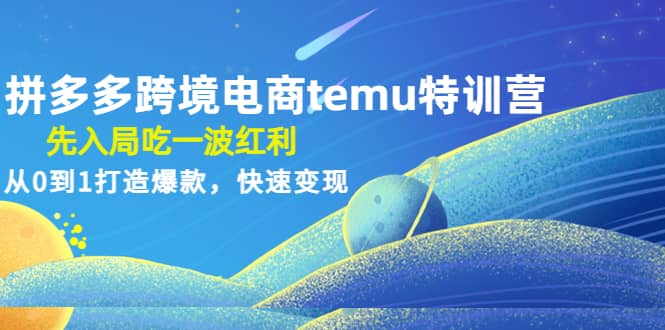 拼多多跨境电商temu特训营：先入局吃一波红利，从0到1打造爆款，快速变现-知一项目网