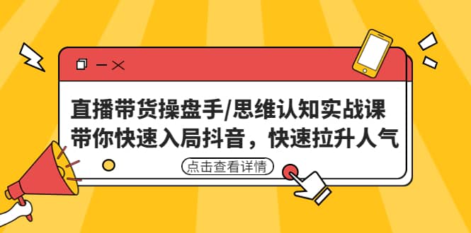 直播带货操盘手/思维认知实战课：带你快速入局抖音，快速拉升人气-知一项目网