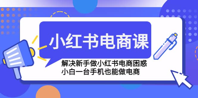 小红书电商课程，解决新手做小红书电商困惑，小白一台手机也能做电商-知一项目网