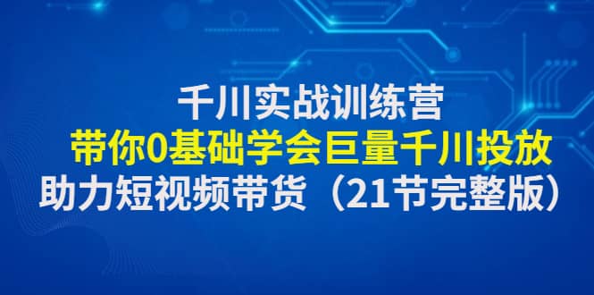 千川实战训练营：带你0基础学会巨量千川投放，助力短视频带货（21节完整版）-知一项目网