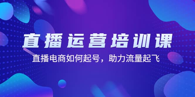 直播运营培训课：直播电商如何起号，助力流量起飞（11节课）-知一项目网