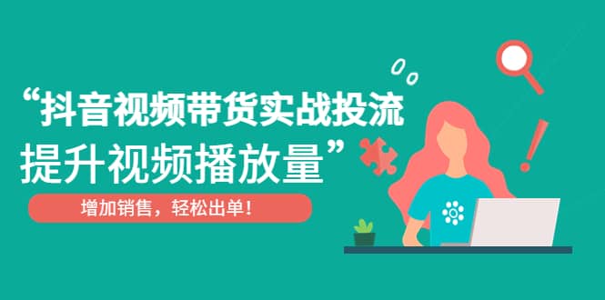 抖音视频带货实战投流，提升视频播放量，增加销售轻松出单-知一项目网