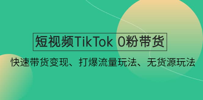 短视频TikTok 0粉带货：快速带货变现、打爆流量玩法、无货源玩法-知一项目网