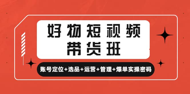 好物短视频带货班：账号定位 选品 运营 管理 爆单实操密码-知一项目网