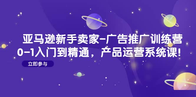 亚马逊新手卖家-广告推广训练营：0-1入门到精通，产品运营系统课-知一项目网