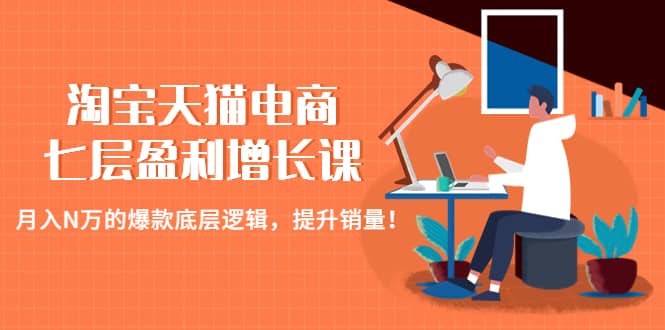 淘宝天猫电商七层盈利增长课：月入N万的爆款底层逻辑，提升销量-知一项目网